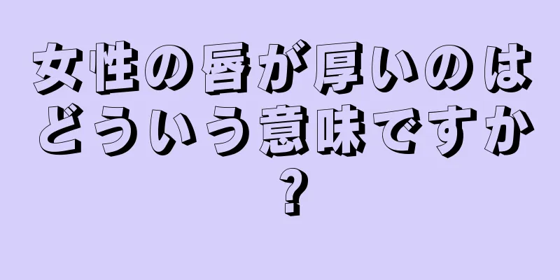 女性の唇が厚いのはどういう意味ですか？