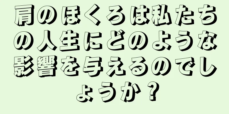 肩のほくろは私たちの人生にどのような影響を与えるのでしょうか？