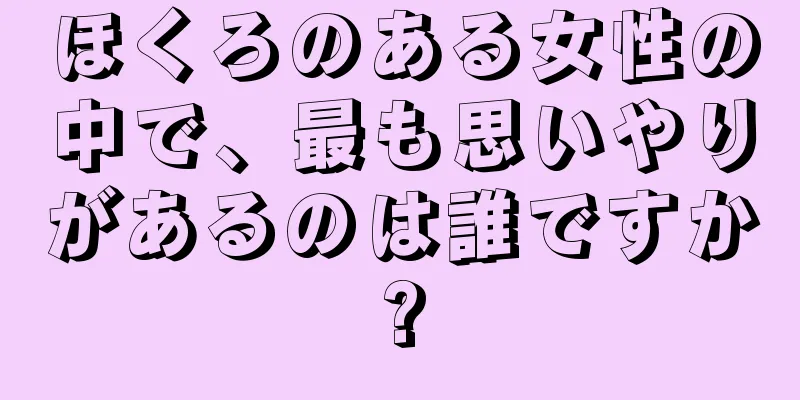 ほくろのある女性の中で、最も思いやりがあるのは誰ですか?