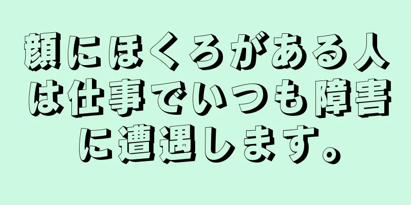 顔にほくろがある人は仕事でいつも障害に遭遇します。