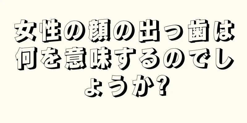 女性の顔の出っ歯は何を意味するのでしょうか?