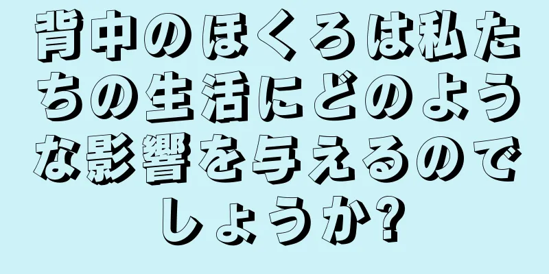 背中のほくろは私たちの生活にどのような影響を与えるのでしょうか?