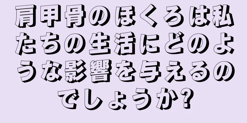 肩甲骨のほくろは私たちの生活にどのような影響を与えるのでしょうか?