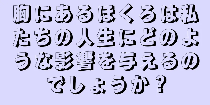 胸にあるほくろは私たちの人生にどのような影響を与えるのでしょうか？