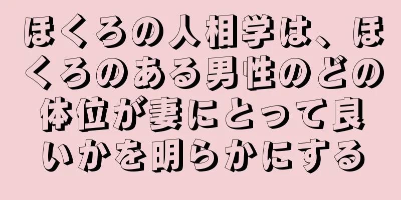 ほくろの人相学は、ほくろのある男性のどの体位が妻にとって良いかを明らかにする