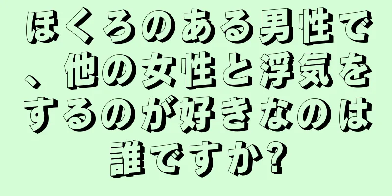 ほくろのある男性で、他の女性と浮気をするのが好きなのは誰ですか?