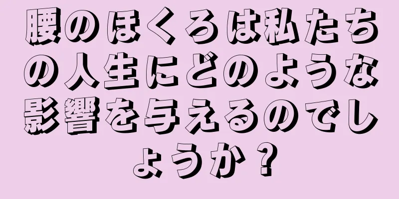 腰のほくろは私たちの人生にどのような影響を与えるのでしょうか？