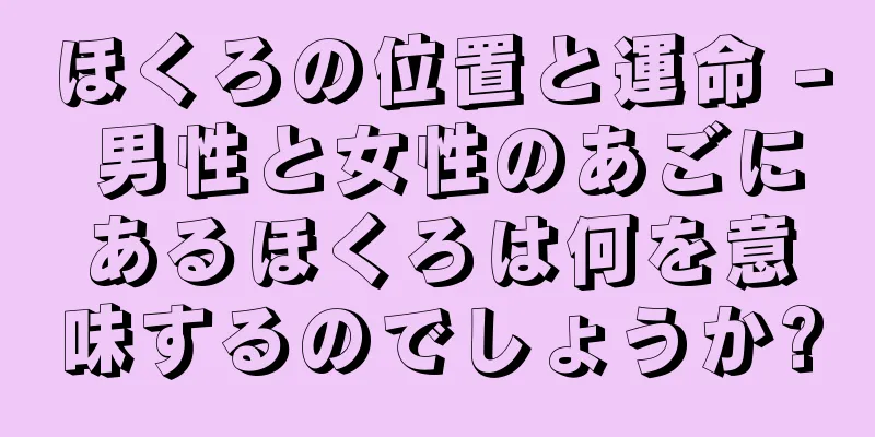 ほくろの位置と運命 - 男性と女性のあごにあるほくろは何を意味するのでしょうか?