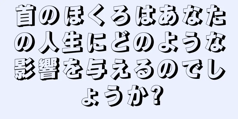 首のほくろはあなたの人生にどのような影響を与えるのでしょうか?