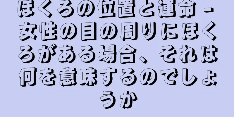 ほくろの位置と運命 - 女性の目の周りにほくろがある場合、それは何を意味するのでしょうか