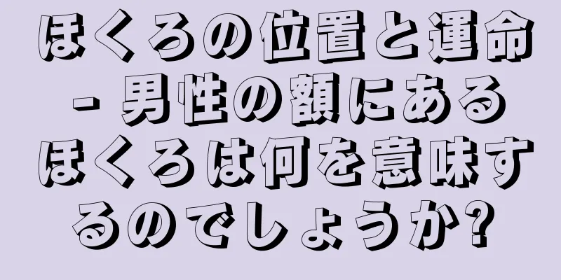 ほくろの位置と運命 - 男性の額にあるほくろは何を意味するのでしょうか?