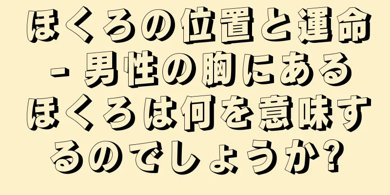 ほくろの位置と運命 - 男性の胸にあるほくろは何を意味するのでしょうか?