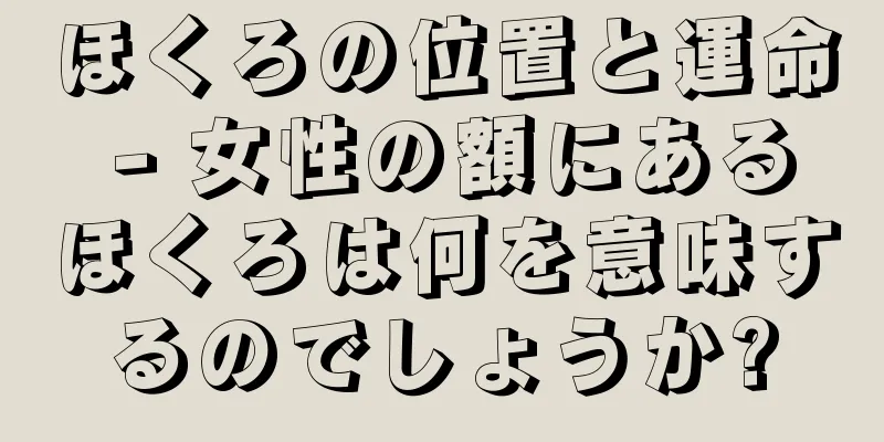 ほくろの位置と運命 - 女性の額にあるほくろは何を意味するのでしょうか?