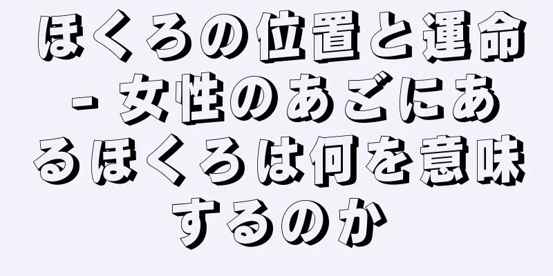 ほくろの位置と運命 - 女性のあごにあるほくろは何を意味するのか