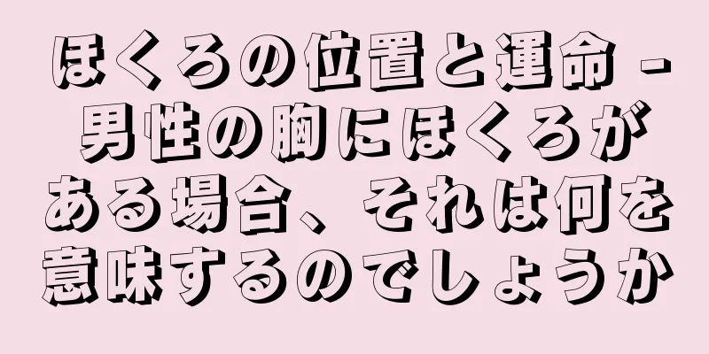 ほくろの位置と運命 - 男性の胸にほくろがある場合、それは何を意味するのでしょうか