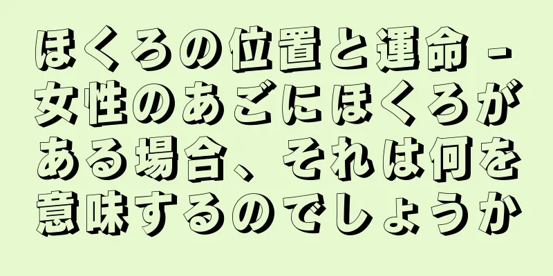 ほくろの位置と運命 - 女性のあごにほくろがある場合、それは何を意味するのでしょうか