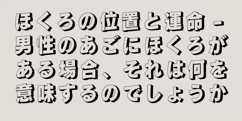 ほくろの位置と運命 - 男性のあごにほくろがある場合、それは何を意味するのでしょうか