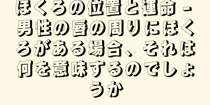 ほくろの位置と運命 - 男性の唇の周りにほくろがある場合、それは何を意味するのでしょうか