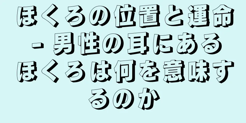 ほくろの位置と運命 - 男性の耳にあるほくろは何を意味するのか