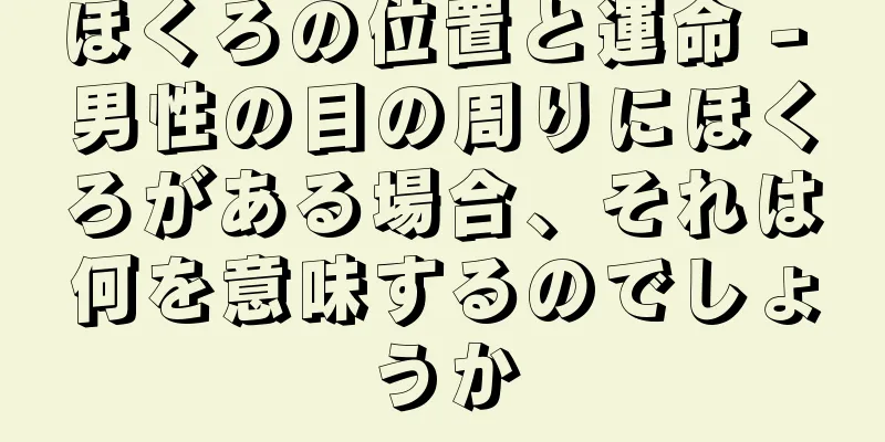 ほくろの位置と運命 - 男性の目の周りにほくろがある場合、それは何を意味するのでしょうか