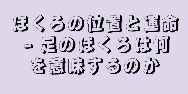 ほくろの位置と運命 - 足のほくろは何を意味するのか