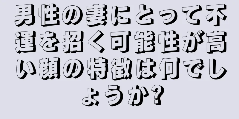 男性の妻にとって不運を招く可能性が高い顔の特徴は何でしょうか?