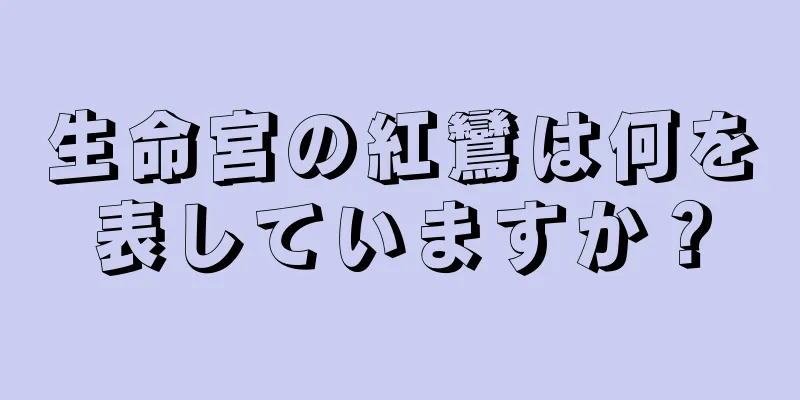 生命宮の紅鸞は何を表していますか？