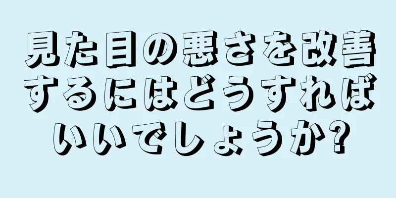 見た目の悪さを改善するにはどうすればいいでしょうか?