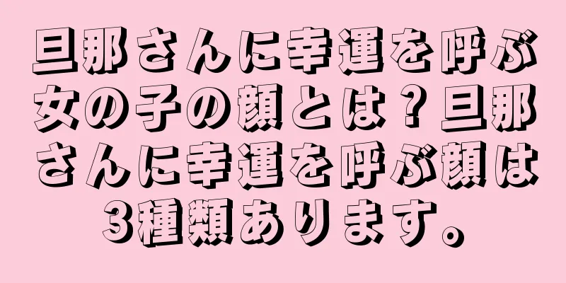 旦那さんに幸運を呼ぶ女の子の顔とは？旦那さんに幸運を呼ぶ顔は3種類あります。