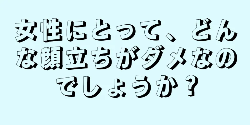 女性にとって、どんな顔立ちがダメなのでしょうか？