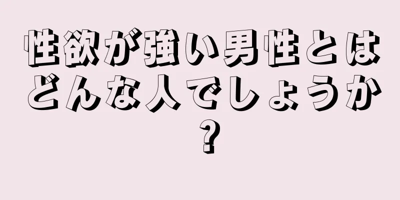 性欲が強い男性とはどんな人でしょうか？