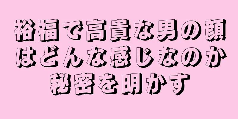 裕福で高貴な男の顔はどんな感じなのか秘密を明かす