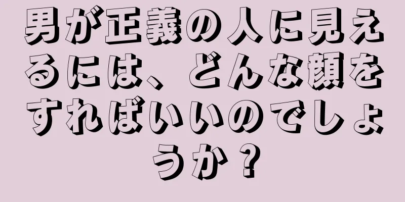 男が正義の人に見えるには、どんな顔をすればいいのでしょうか？