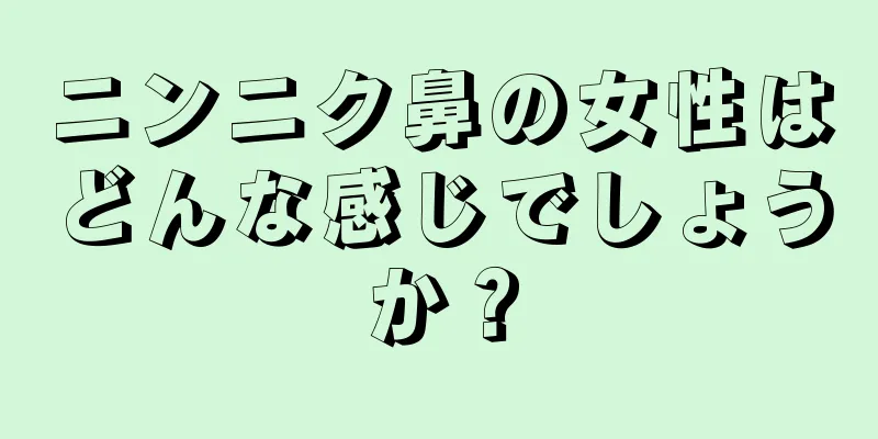 ニンニク鼻の女性はどんな感じでしょうか？