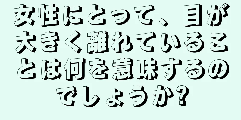 女性にとって、目が大きく離れていることは何を意味するのでしょうか?