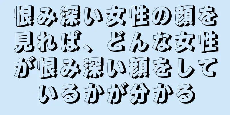 恨み深い女性の顔を見れば、どんな女性が恨み深い顔をしているかが分かる