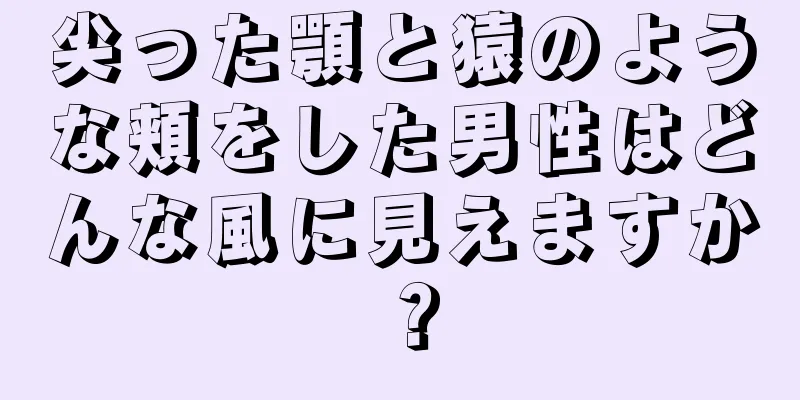 尖った顎と猿のような頬をした男性はどんな風に見えますか？