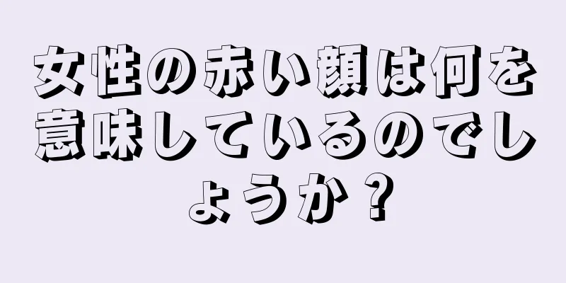 女性の赤い顔は何を意味しているのでしょうか？