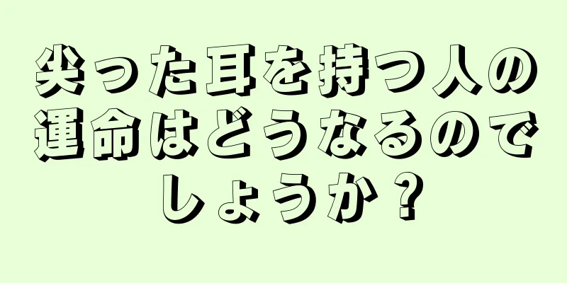 尖った耳を持つ人の運命はどうなるのでしょうか？