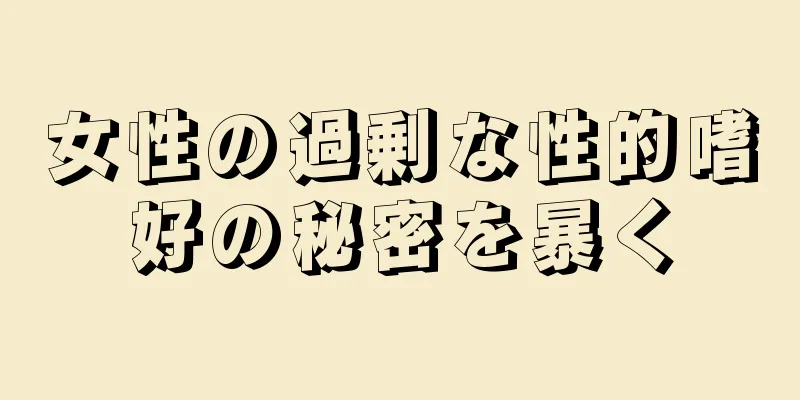 女性の過剰な性的嗜好の秘密を暴く