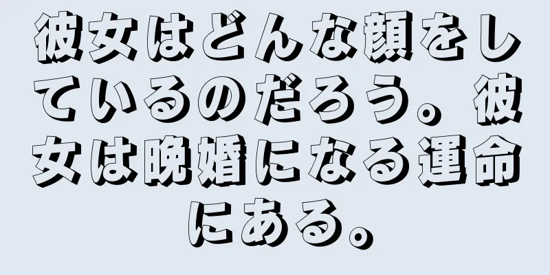 彼女はどんな顔をしているのだろう。彼女は晩婚になる運命にある。