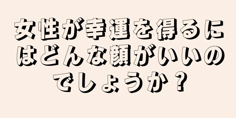 女性が幸運を得るにはどんな顔がいいのでしょうか？