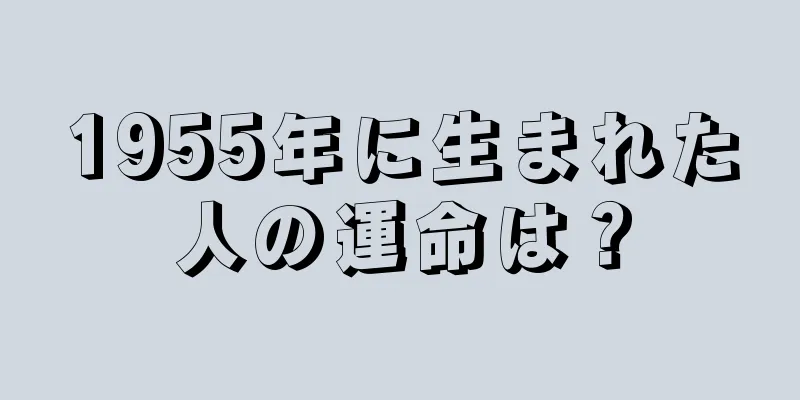 1955年に生まれた人の運命は？