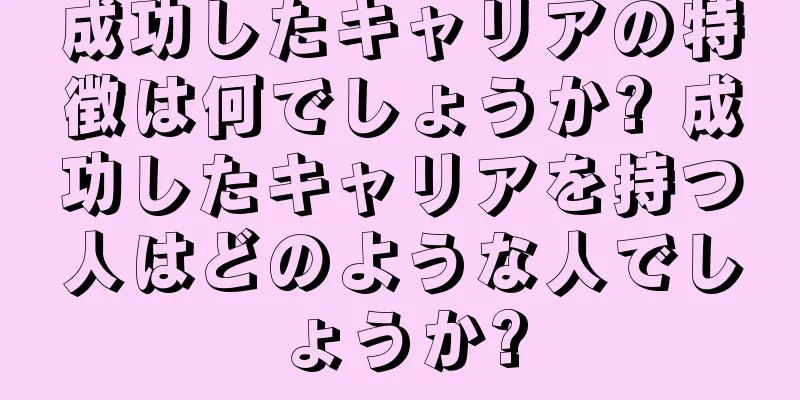 成功したキャリアの特徴は何でしょうか? 成功したキャリアを持つ人はどのような人でしょうか?