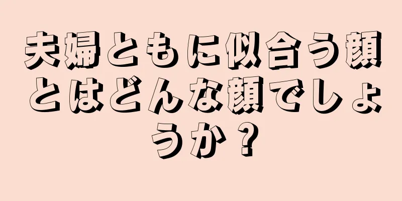 夫婦ともに似合う顔とはどんな顔でしょうか？