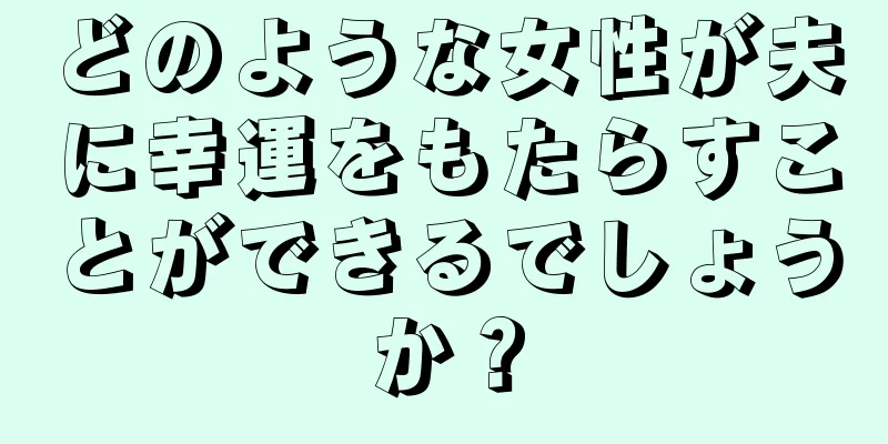 どのような女性が夫に幸運をもたらすことができるでしょうか？