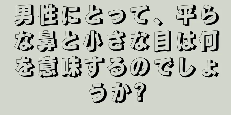 男性にとって、平らな鼻と小さな目は何を意味するのでしょうか?