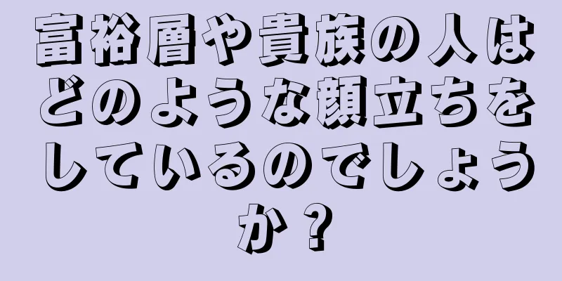 富裕層や貴族の人はどのような顔立ちをしているのでしょうか？