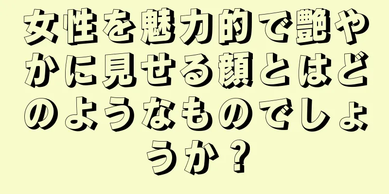 女性を魅力的で艶やかに見せる顔とはどのようなものでしょうか？