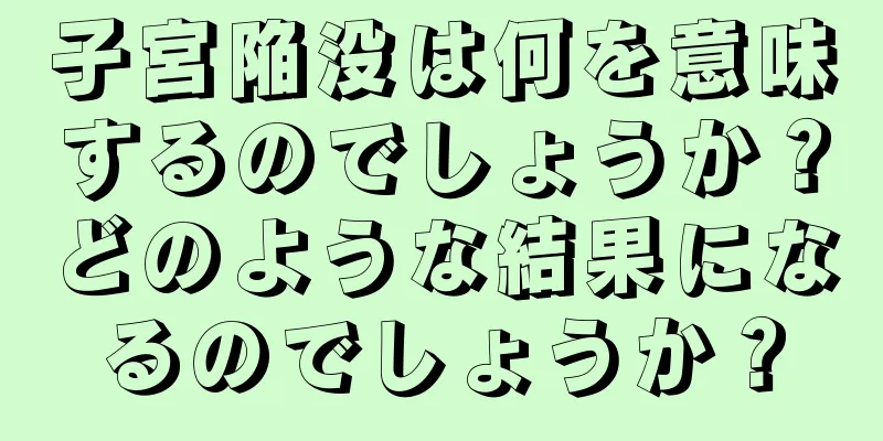 子宮陥没は何を意味するのでしょうか？どのような結果になるのでしょうか？